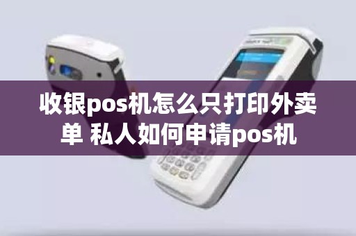 收银pos机怎么只打印外卖单 私人如何申请pos机