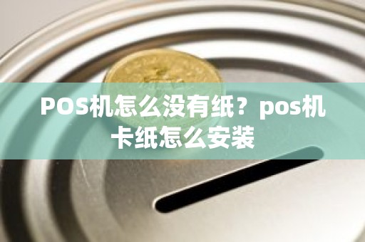 POS机怎么没有纸？pos机卡纸怎么安装