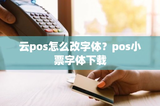 云pos怎么改字体？pos小票字体下载