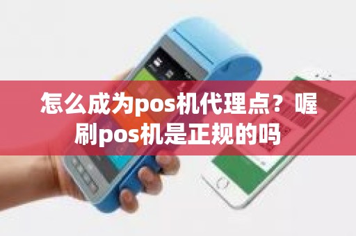 怎么成为pos机代理点？喔刷pos机是正规的吗