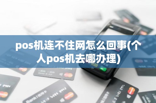 pos机连不住网怎么回事(个人pos机去哪办理)