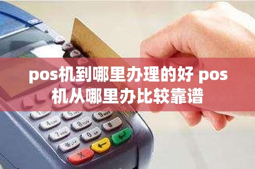 pos机到哪里办理的好 pos机从哪里办比较靠谱