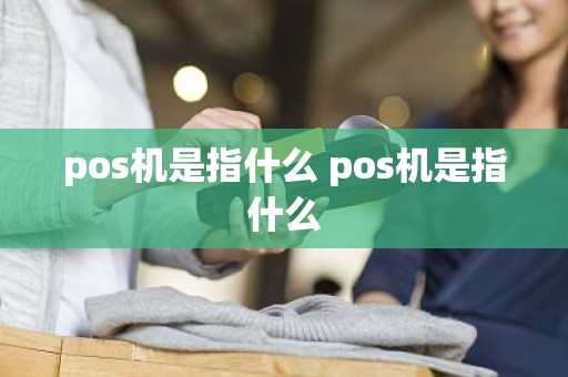 pos机是指什么 pos机是指什么