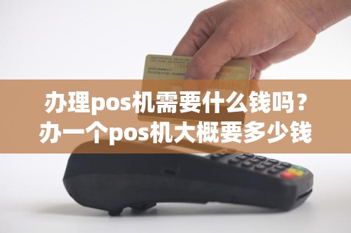 办理pos机需要什么钱吗？办一个pos机大概要多少钱