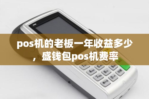 pos机的老板一年收益多少，盛钱包pos机费率