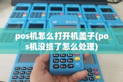 pos机怎么打开机盖子(pos机没纸了怎么处理)