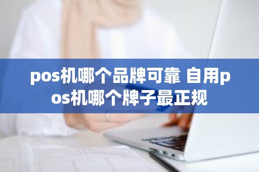 pos机哪个品牌可靠 自用pos机哪个牌子最正规