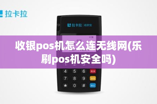 收银pos机怎么连无线网(乐刷pos机安全吗)