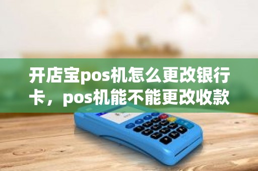 开店宝pos机怎么更改银行卡，pos机能不能更改收款人