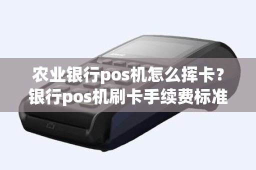 农业银行pos机怎么挥卡？银行pos机刷卡手续费标准