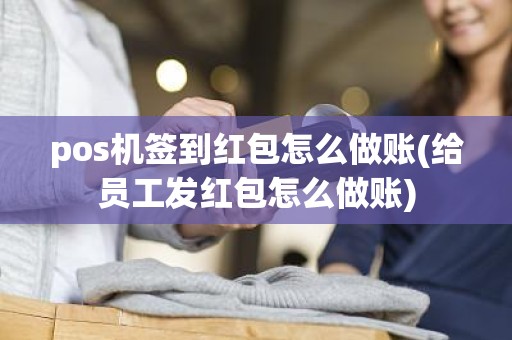 pos机签到红包怎么做账(给员工发红包怎么做账)