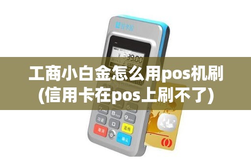 工商小白金怎么用pos机刷(信用卡在pos上刷不了)