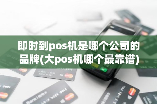即时到pos机是哪个公司的品牌(大pos机哪个最靠谱)