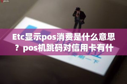 Etc显示pos消费是什么意思？pos机跳码对信用卡有什么影响