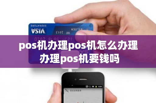 pos机办理pos机怎么办理 办理pos机要钱吗