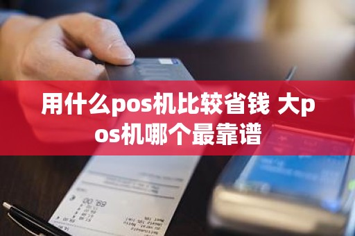 用什么pos机比较省钱 大pos机哪个最靠谱