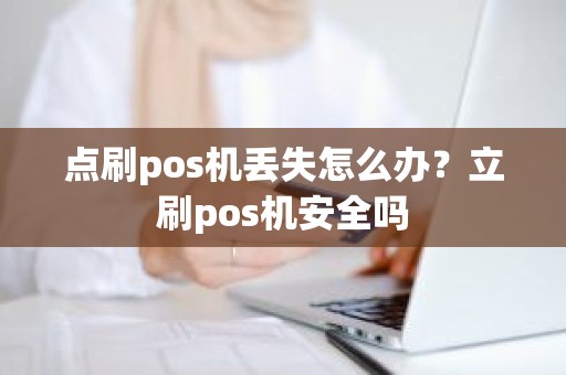 点刷pos机丢失怎么办？立刷pos机安全吗