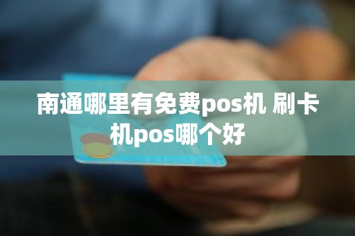 南通哪里有免费pos机 刷卡机pos哪个好