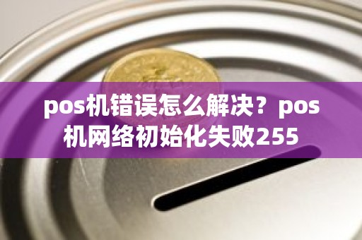 pos机错误怎么解决？pos机网络初始化失败255