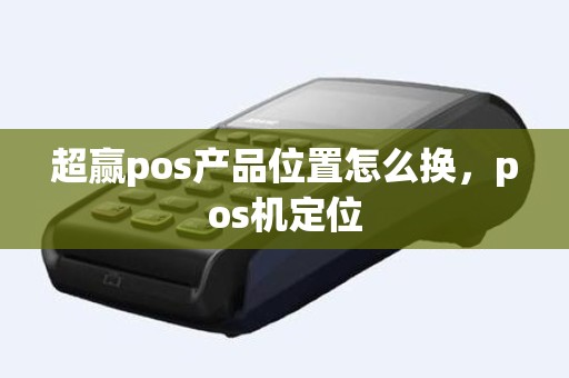 超赢pos产品位置怎么换，pos机定位