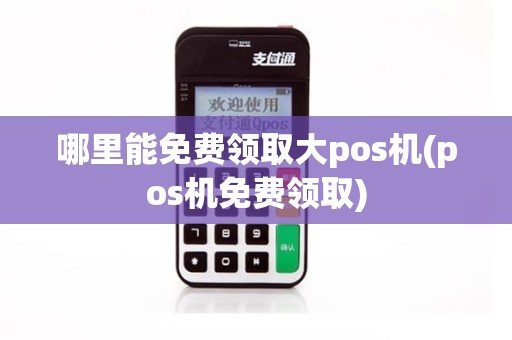 哪里能免费领取大pos机(pos机免费领取)