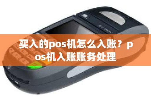 买入的pos机怎么入账？pos机入账账务处理