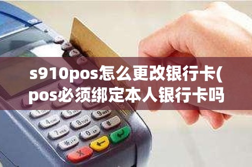 s910pos怎么更改银行卡(pos必须绑定本人银行卡吗)