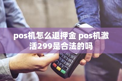 pos机怎么退押金 pos机激活299是合法的吗