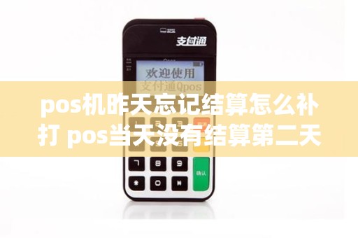 pos机昨天忘记结算怎么补打 pos当天没有结算第二天怎么办