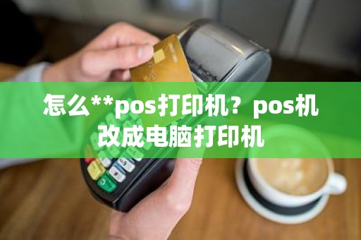 怎么**pos打印机？pos机改成电脑打印机