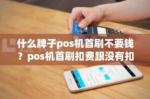 什么牌子pos机首刷不要钱？pos机首刷扣费跟没有扣费的区别