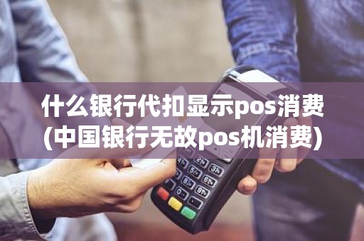 什么银行代扣显示pos消费(中国银行无故pos机消费)