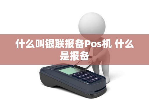 什么叫银联报备Pos机 什么是报备