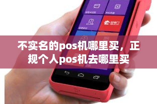 不实名的pos机哪里买，正规个人pos机去哪里买