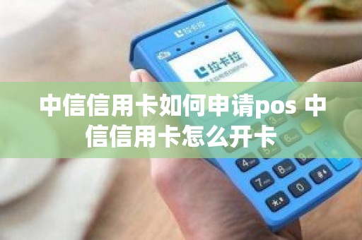 中信信用卡如何申请pos 中信信用卡怎么开卡