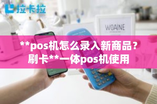 **pos机怎么录入新商品？刷卡**一体pos机使用
