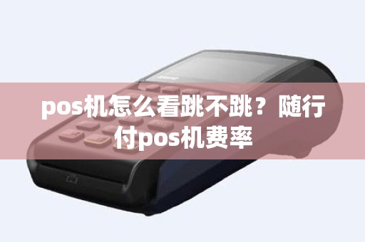 pos机怎么看跳不跳？随行付pos机费率