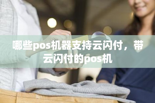 哪些pos机器支持云闪付，带云闪付的pos机