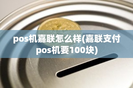 pos机嘉联怎么样(嘉联支付pos机要100块)