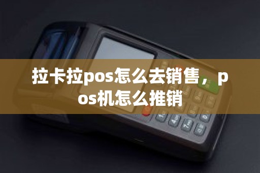拉卡拉pos怎么去销售，pos机怎么推销