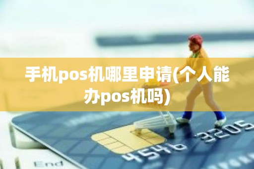 手机pos机哪里申请(个人能办pos机吗)