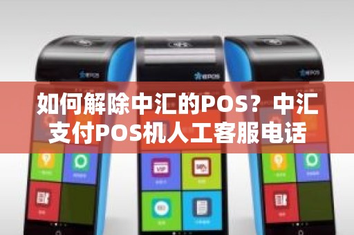 如何解除中汇的POS？中汇支付POS机人工客服电话