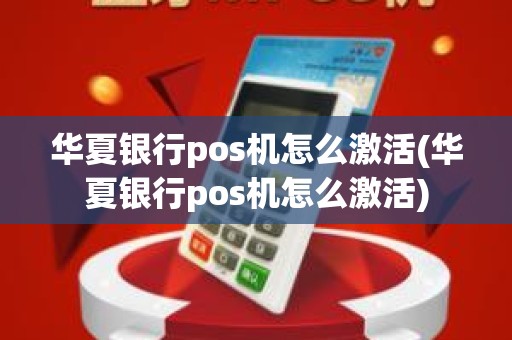 华夏银行pos机怎么激活(华夏银行pos机怎么激活)