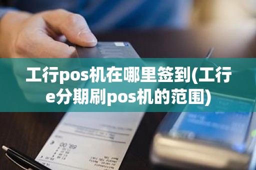 工行pos机在哪里签到(工行e分期刷pos机的范围)