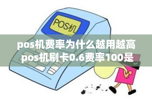 pos机费率为什么越用越高 pos机刷卡0.6费率100是多少钱