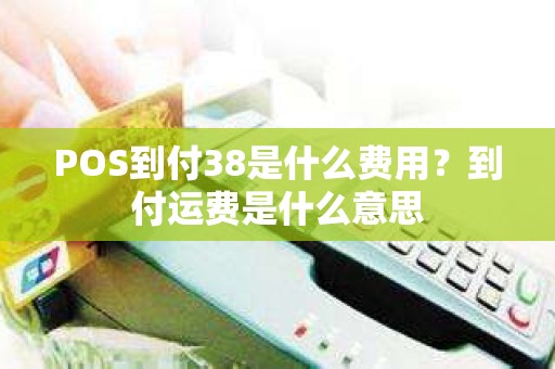 POS到付38是什么费用？到付运费是什么意思