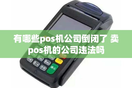 有哪些pos机公司倒闭了 卖pos机的公司违法吗