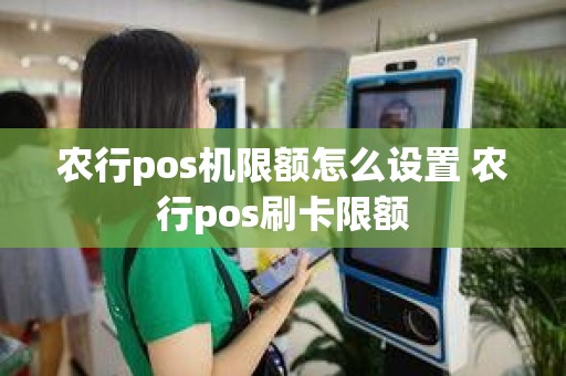 农行pos机限额怎么设置 农行pos刷卡限额