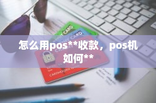 怎么用pos**收款，pos机如何**