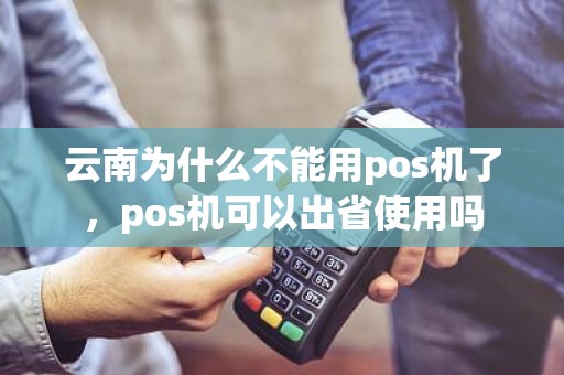 云南为什么不能用pos机了，pos机可以出省使用吗